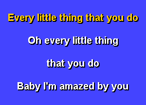 Every little thing that you do
Oh every little thing

that you do

Baby I'm amazed by you