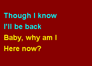 Though I know
I'll be back

Baby, why am I
Here now?