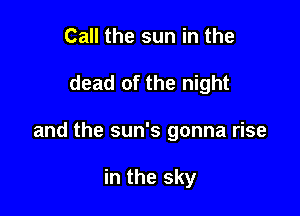 Call the sun in the

dead of the night

and the sun's gonna rise

in the sky