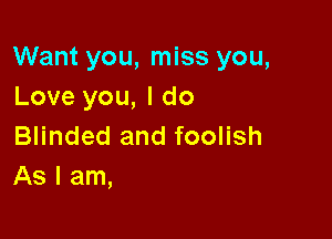 Want you, miss you,
Love you, I do

Blinded and foolish
As I am,