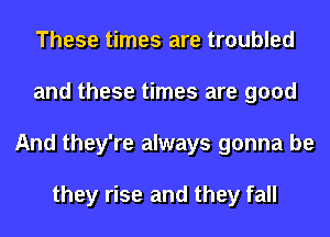 These times are troubled
and these times are good
And they're always gonna be

they rise and they fall