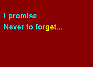I promise
Never to forget...