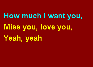 How much lwant you,
Miss you, love you,

Yeah, yeah