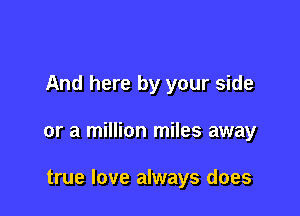 And here by your side

or a million miles away

true love always does
