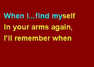 When I...find myself
In your arms again,

I'll remember when