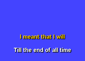 I meant that I will

Till the end of all time
