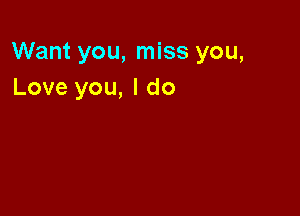 Want you, miss you,
Love you, I do