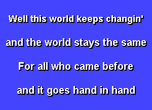 Well this world keeps changin'
and the world stays the same
For all who came before

and it goes hand in hand