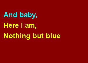 And baby,
Here I am,

Nothing but blue
