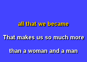 all that we became

That makes us so much more

than a woman and a man
