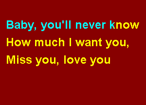 Baby, you'll never know
How much lwant you,

Miss you, love you