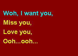 Woh, I want you,
Miss you,

Love you,
Ooh...ooh...