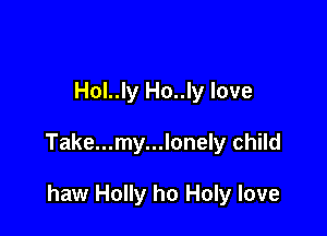 Hol..ly Ho..ly love

Take...my...lonely child

haw Holly ho Holy love