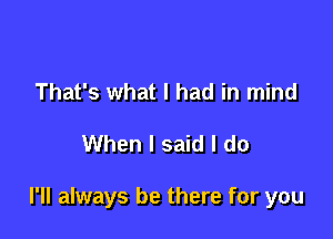 That's what I had in mind

When I said I do

I'll always be there for you