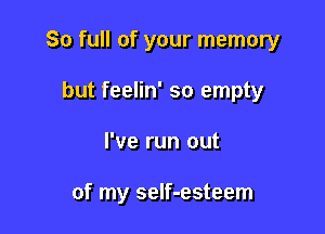 80 full of your memory
but feelin' so empty

I've run out

of my seIf-esteem