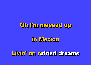 Oh I'm messed up

in Mexico

Livin' on refried dreams