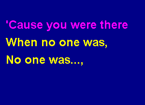 When no one was,

No one was...,