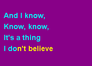 And I know,
Know, know,

It's a thing
I don't believe