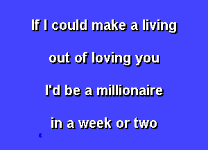 If I could make a living

out of loving you
I'd be a millionaire

in a week or two