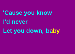 'Cause you know
I'd never

Let you down, baby