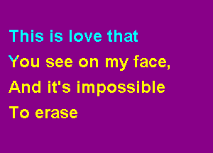 This is love that
You see on my face,

And it's impossible
To erase