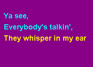 Ya see,
Everybody's talkin',

They whisper in my ear