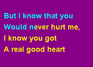 But I know that you
Would never hurt me,

I know you got
A real good heart