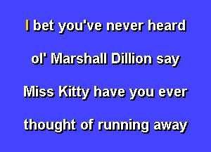 I bet you've never heard
of Marshall Dillion say

Miss Kitty have you ever

thought of running away