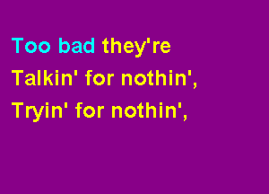 Too bad they're
Talkin' for nothin',

Tryin' for nothin',