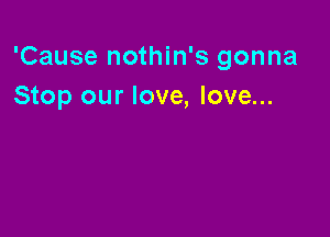 'Cause nothin's gonna
Stop our love, love...