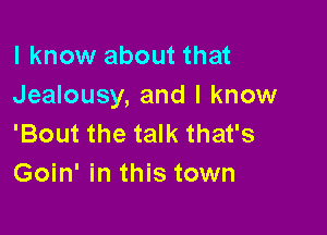 I know about that
Jealousy, and I know

'Bout the talk that's
Goin' in this town