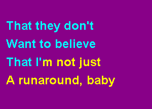 That they don't
Want to believe

That I'm not just
A runaround, baby