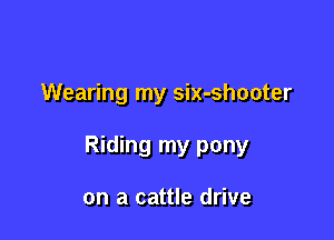 Wearing my six-shooter

Riding my pony

on a cattle drive