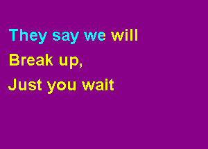 They say we will
Break up,

Just you wait