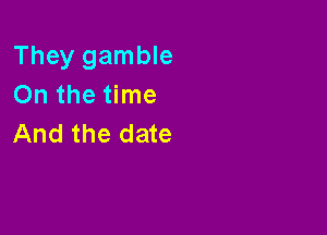 They gamble
On the time

And the date