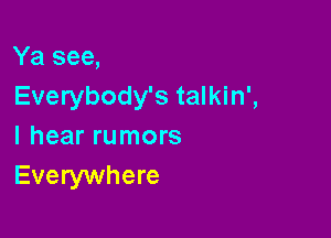 Ya see,
Everybody's talkin',

I hear rumors
Everywhere