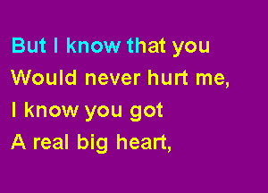 But I know that you
Would never hurt me,

I know you got
A real big heart,