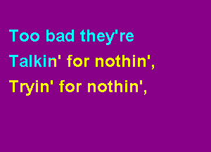 Too bad they're
Talkin' for nothin',

Tryin' for nothin',