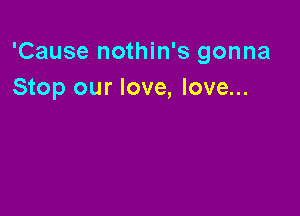 'Cause nothin's gonna
Stop our love, love...