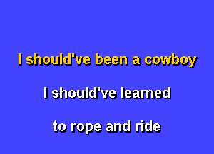 I should've been a cowboy

I should've learned

to rope and ride