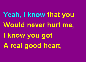 Yeah, I know that you
Would never hurt me,

I know you got
A real good heart,