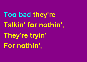 Too bad they're
Talkin' for nothin',

They're tryin'
For nothin',