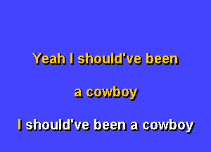 Yeah I should've been

a cowboy

I should've been a cowboy