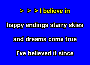 r t' r I believe in

happy endings starry skies

and dreams come true

I've believed it since