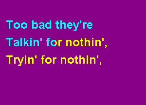 Too bad they're
Talkin' for nothin',

Tryin' for nothin',