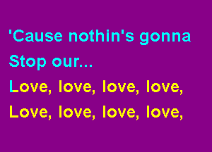 'Cause nothin's gonna
Stop our...

Love, love, love, love,
Love, love, love, love,