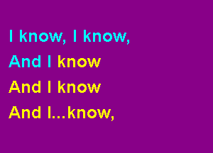 I know, I know,
And I know

And I know
And l...know,