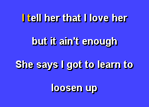 I tell her that I love her

but it ain't enough

She says I got to learn to

loosen up