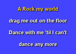 A Rock my world
drag me out on the floor

Dance with me 'til I can't

dance any more