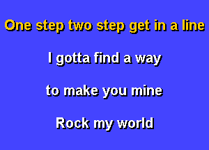 One step two step get in a line

I gotta find a way
to make you mine

Rock my world